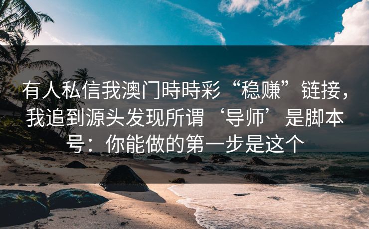 有人私信我澳门時時彩“稳赚”链接,我追到源头发现所谓‘导师’是脚本号:你能做的第一步是这个 有人私信我澳门時時彩“稳赚”链接,我追到源头发现所谓‘导师’是脚本号:你能做的第一步是这个