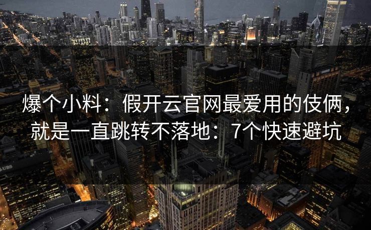 爆个小料:假开云官网最爱用的伎俩,就是一直跳转不落地:7个快速避坑 爆个小料:假开云官网最爱用的伎俩,就是一直跳转不落地:7个快速避坑