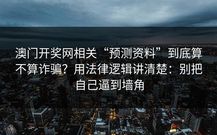 澳门开奖网相关“预测资料”到底算不算诈骗?用法律逻辑讲清楚:别把自己逼到墙角 澳门开奖网相关“预测资料”到底算不算诈骗?用法律逻辑讲清楚:别把自己逼到墙角