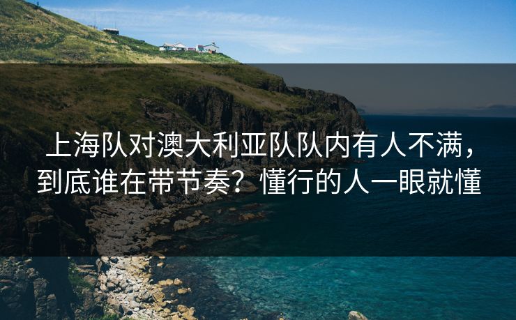 上海队对澳大利亚队队内有人不满,到底谁在带节奏?懂行的人一眼就懂 上海队对澳大利亚队队内有人不满,到底谁在带节奏?懂行的人一眼就懂