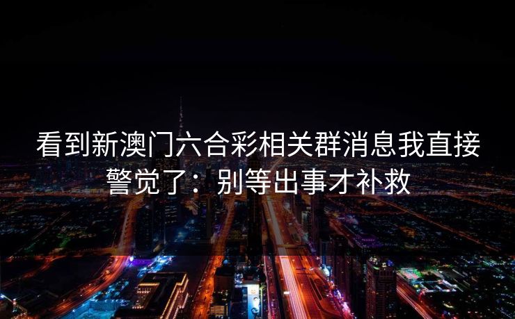 看到新澳门六合彩相关群消息我直接警觉了:别等出事才补救 看到新澳门六合彩相关群消息我直接警觉了:别等出事才补救