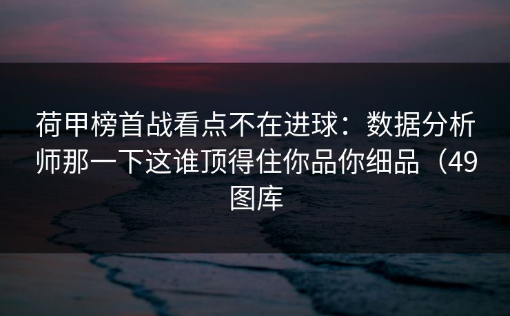 荷甲榜首战看点不在进球:数据分析师那一下这谁顶得住你品你细品(49图库 荷甲榜首战看点不在进球:数据分析师那一下这谁顶得住你品你细品(49图库