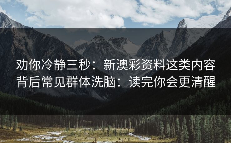 劝你冷静三秒：新澳彩资料这类内容背后常见群体洗脑：读完你会更清醒