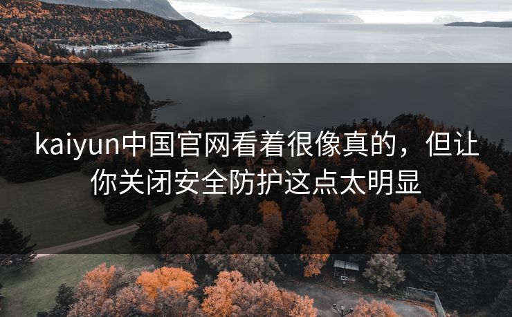 kaiyun中国官网看着很像真的,但让你关闭安全防护这点太明显 kaiyun中国官网看着很像真的,但让你关闭安全防护这点太明显