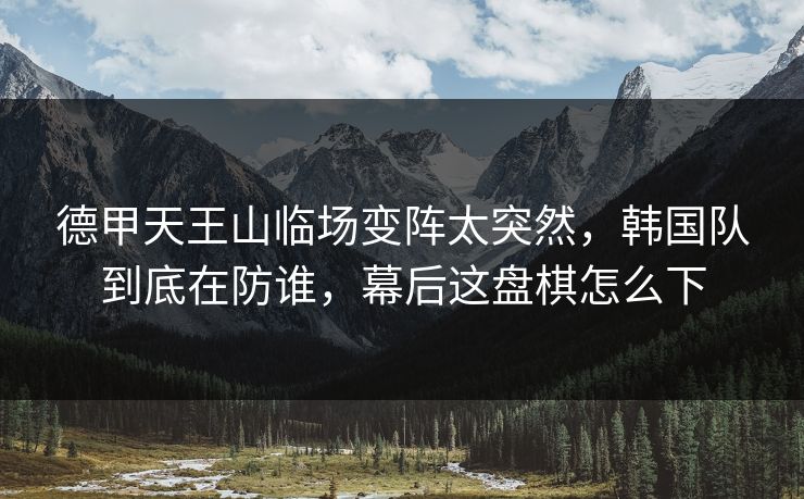 德甲天王山临场变阵太突然,韩国队到底在防谁,幕后这盘棋怎么下 德甲天王山临场变阵太突然,韩国队到底在防谁,幕后这盘棋怎么下