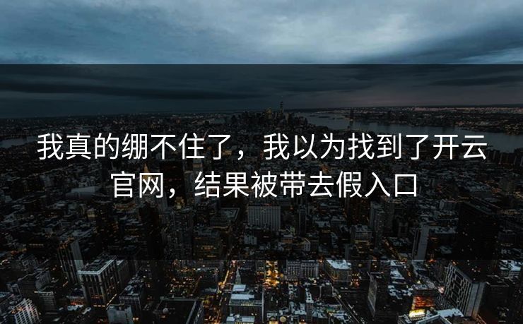 我真的绷不住了，我以为找到了开云官网，结果被带去假入口