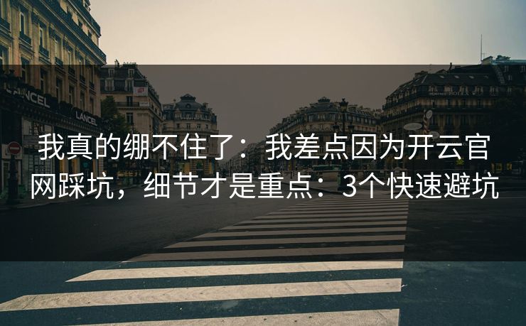 我真的绷不住了:我差点因为开云官网踩坑,细节才是重点:3个快速避坑 我真的绷不住了:我差点因为开云官网踩坑,细节才是重点:3个快速避坑
