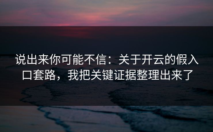 说出来你可能不信:关于开云的假入口套路,我把关键证据整理出来了 说出来你可能不信:关于开云的假入口套路,我把关键证据整理出来了