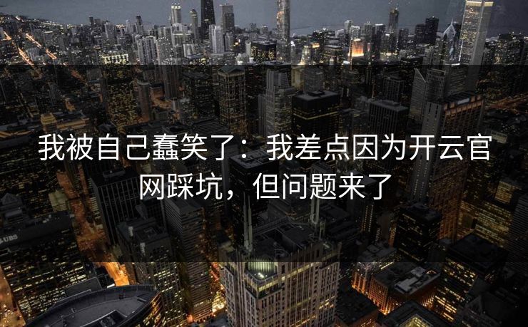 我被自己蠢笑了:我差点因为开云官网踩坑,但问题来了 我被自己蠢笑了:我差点因为开云官网踩坑,但问题来了