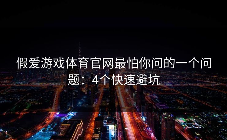 假爱游戏体育官网最怕你问的一个问题:4个快速避坑 假爱游戏体育官网最怕你问的一个问题:4个快速避坑