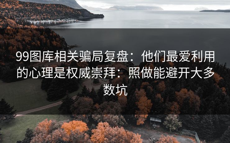 99图库相关骗局复盘:他们最爱利用的心理是权威崇拜:照做能避开大多数坑 99图库相关骗局复盘:他们最爱利用的心理是权威崇拜:照做能避开大多数坑