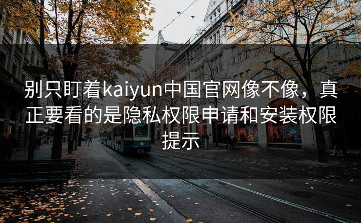 别只盯着kaiyun中国官网像不像,真正要看的是隐私权限申请和安装权限提示 别只盯着kaiyun中国官网像不像,真正要看的是隐私权限申请和安装权限提示