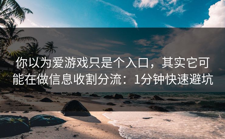 你以为爱游戏只是个入口,其实它可能在做信息收割分流:1分钟快速避坑 你以为爱游戏只是个入口,其实它可能在做信息收割分流:1分钟快速避坑