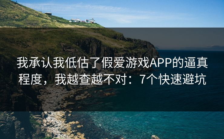 我承认我低估了假爱游戏APP的逼真程度,我越查越不对:7个快速避坑 我承认我低估了假爱游戏APP的逼真程度,我越查越不对:7个快速避坑