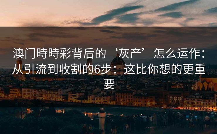 澳门時時彩背后的‘灰产’怎么运作:从引流到收割的6步:这比你想的更重要 澳门時時彩背后的‘灰产’怎么运作:从引流到收割的6步:这比你想的更重要