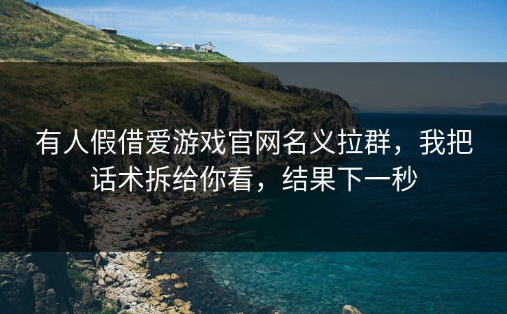 有人假借爱游戏官网名义拉群,我把话术拆给你看,结果下一秒 有人假借爱游戏官网名义拉群,我把话术拆给你看,结果下一秒