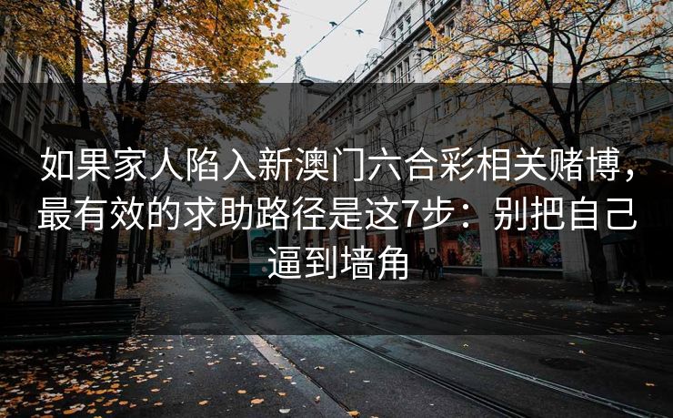 如果家人陷入新澳门六合彩相关赌博,最有效的求助路径是这7步:别把自己逼到墙角 如果家人陷入新澳门六合彩相关赌博,最有效的求助路径是这7步:别把自己逼到墙角