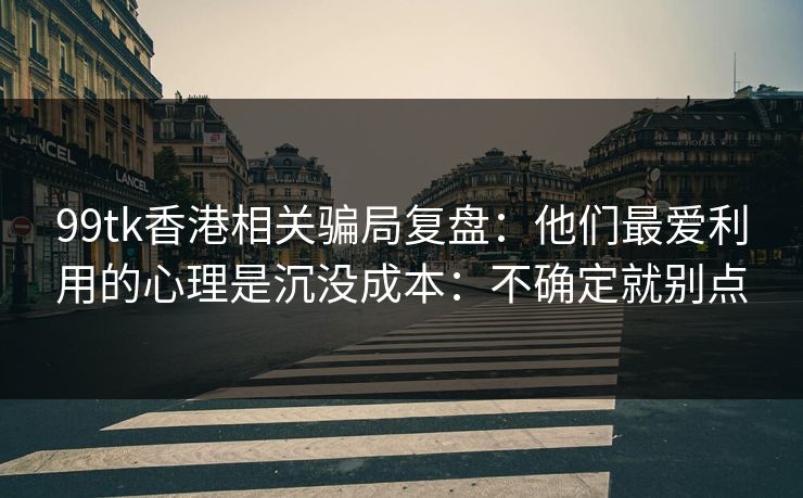 99tk香港相关骗局复盘:他们最爱利用的心理是沉没成本:不确定就别点 99tk香港相关骗局复盘:他们最爱利用的心理是沉没成本:不确定就别点