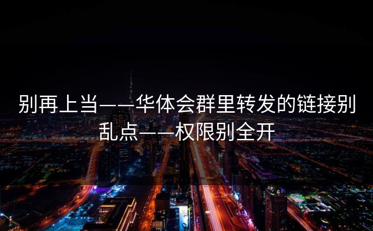 别再上当——华体会群里转发的链接别乱点——权限别全开 别再上当——华体会群里转发的链接别乱点——权限别全开