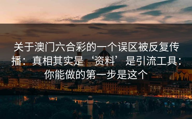关于澳门六合彩的一个误区被反复传播:真相其实是‘资料’是引流工具:你能做的第一步是这个 关于澳门六合彩的一个误区被反复传播:真相其实是‘资料’是引流工具:你能做的第一步是这个