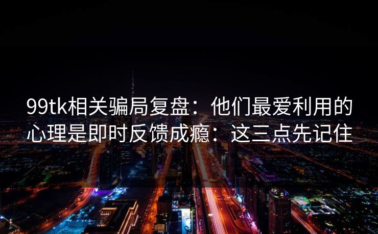 99tk相关骗局复盘:他们最爱利用的心理是即时反馈成瘾:这三点先记住 99tk相关骗局复盘:他们最爱利用的心理是即时反馈成瘾:这三点先记住