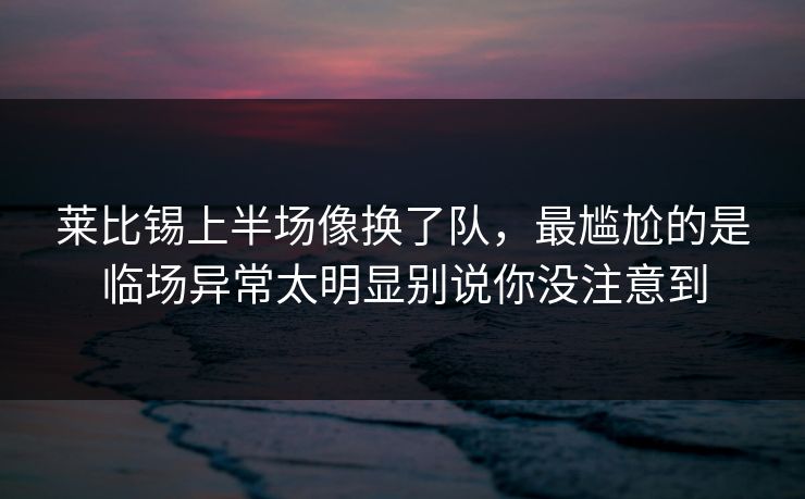 莱比锡上半场像换了队,最尴尬的是临场异常太明显别说你没注意到 莱比锡上半场像换了队,最尴尬的是临场异常太明显别说你没注意到