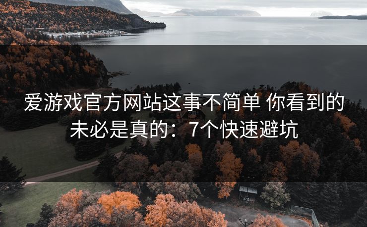 爱游戏官方网站这事不简单 你看到的未必是真的:7个快速避坑 爱游戏官方网站这事不简单 你看到的未必是真的:7个快速避坑