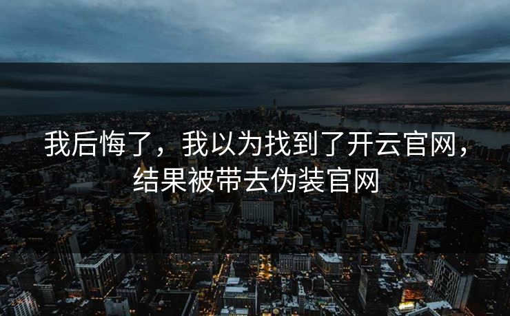 我后悔了,我以为找到了开云官网,结果被带去伪装官网 我后悔了,我以为找到了开云官网,结果被带去伪装官网