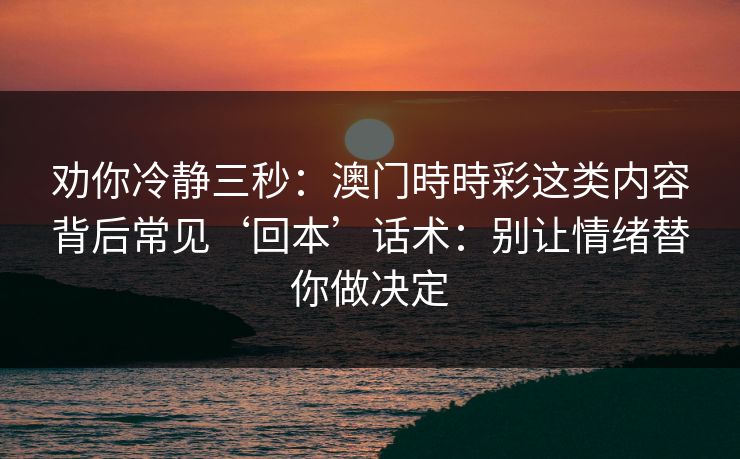 劝你冷静三秒:澳门時時彩这类内容背后常见‘回本’话术:别让情绪替你做决定 劝你冷静三秒:澳门時時彩这类内容背后常见‘回本’话术:别让情绪替你做决定