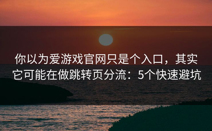 你以为爱游戏官网只是个入口,其实它可能在做跳转页分流:5个快速避坑 你以为爱游戏官网只是个入口,其实它可能在做跳转页分流:5个快速避坑