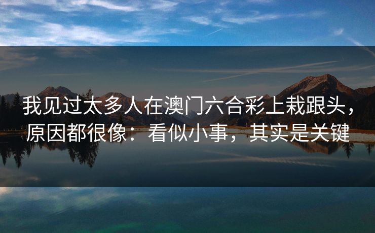 我见过太多人在澳门六合彩上栽跟头,原因都很像:看似小事,其实是关键 我见过太多人在澳门六合彩上栽跟头,原因都很像:看似小事,其实是关键