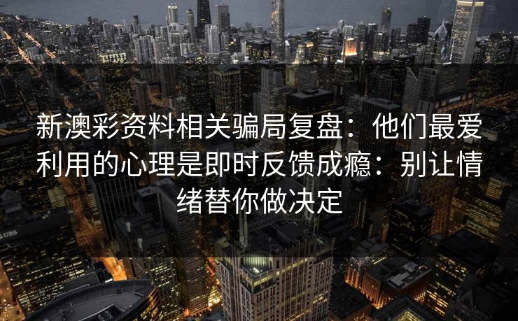 新澳彩资料相关骗局复盘:他们最爱利用的心理是即时反馈成瘾:别让情绪替你做决定 新澳彩资料相关骗局复盘:他们最爱利用的心理是即时反馈成瘾:别让情绪替你做决定