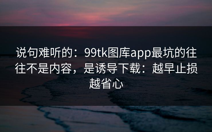 说句难听的:99tk图库app最坑的往往不是内容,是诱导下载:越早止损越省心 说句难听的:99tk图库app最坑的往往不是内容,是诱导下载:越早止损越省心