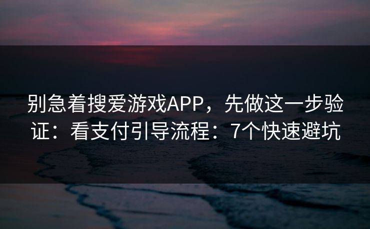 别急着搜爱游戏APP,先做这一步验证:看支付引导流程:7个快速避坑 别急着搜爱游戏APP,先做这一步验证:看支付引导流程:7个快速避坑