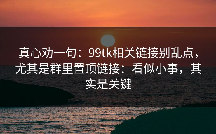 真心劝一句:99tk相关链接别乱点,尤其是群里置顶链接:看似小事,其实是关键 真心劝一句:99tk相关链接别乱点,尤其是群里置顶链接:看似小事,其实是关键