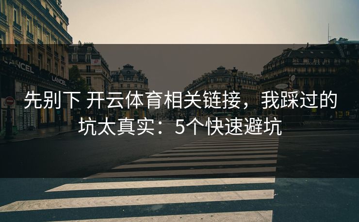 先别下 开云体育相关链接，我踩过的坑太真实：5个快速避坑