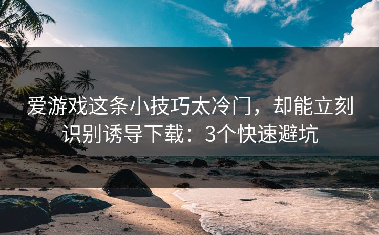 爱游戏这条小技巧太冷门,却能立刻识别诱导下载:3个快速避坑 爱游戏这条小技巧太冷门,却能立刻识别诱导下载:3个快速避坑
