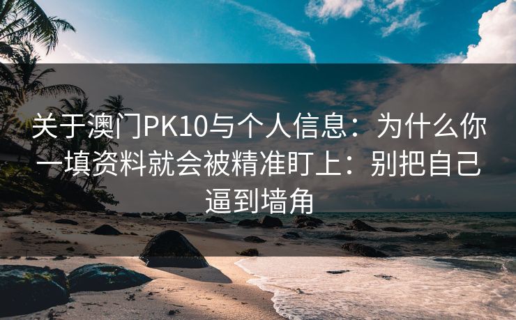 关于澳门PK10与个人信息:为什么你一填资料就会被精准盯上:别把自己逼到墙角 关于澳门PK10与个人信息:为什么你一填资料就会被精准盯上:别把自己逼到墙角