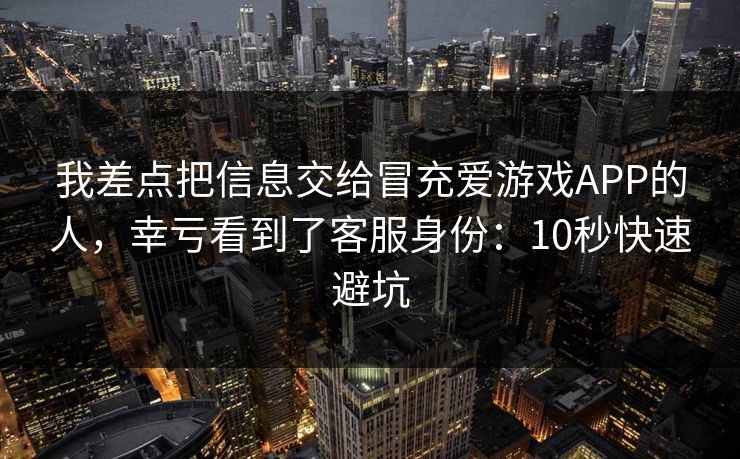 我差点把信息交给冒充爱游戏APP的人，幸亏看到了客服身份：10秒快速避坑
