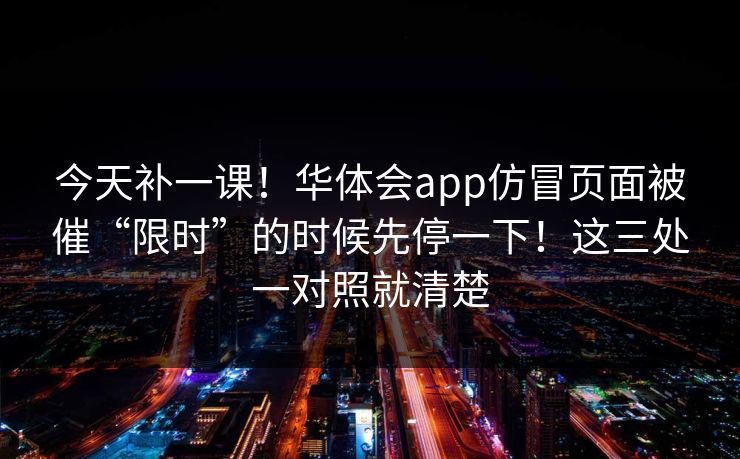 今天补一课!华体会app仿冒页面被催“限时”的时候先停一下!这三处一对照就清楚 今天补一课!华体会app仿冒页面被催“限时”的时候先停一下!这三处一对照就清楚
