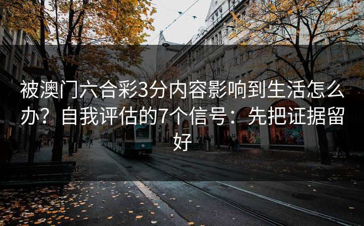 被澳门六合彩3分内容影响到生活怎么办?自我评估的7个信号:先把证据留好 被澳门六合彩3分内容影响到生活怎么办?自我评估的7个信号:先把证据留好