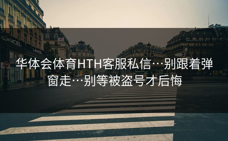 华体会体育HTH客服私信…别跟着弹窗走…别等被盗号才后悔 华体会体育HTH客服私信…别跟着弹窗走…别等被盗号才后悔