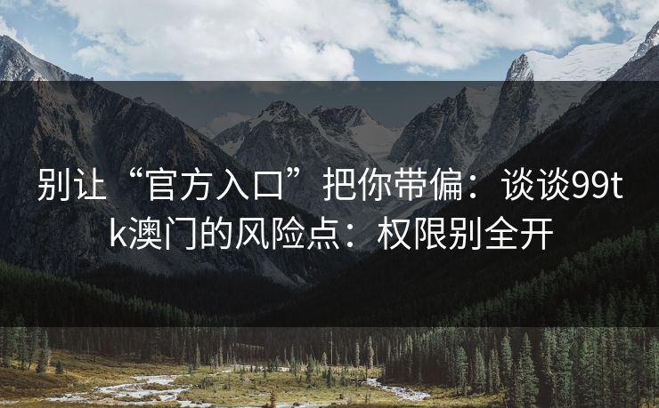 别让“官方入口”把你带偏:谈谈99tk澳门的风险点:权限别全开 别让“官方入口”把你带偏:谈谈99tk澳门的风险点:权限别全开